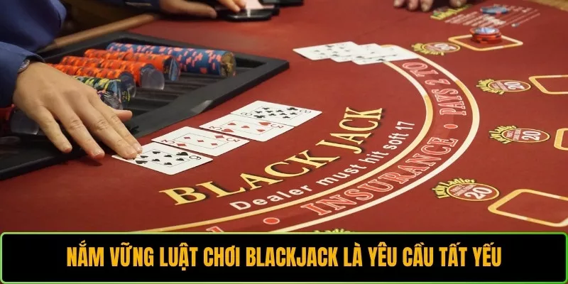 Nắm vững luật chơi Blackjack là yêu cầu tất yếu