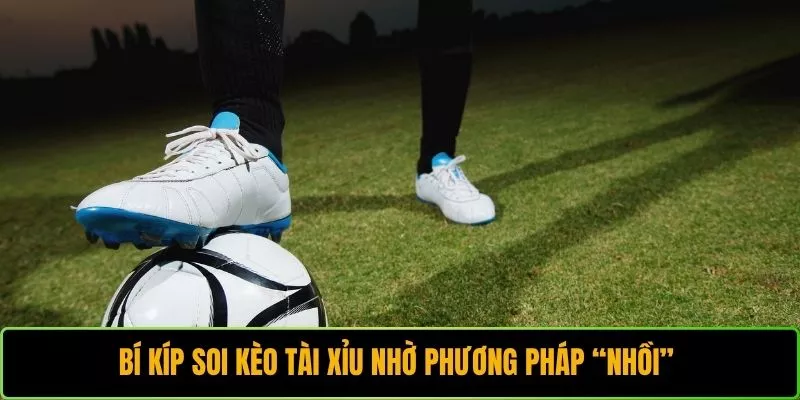 Bí kíp soi kèo Tài Xỉu nhờ phương pháp “nhồi” 